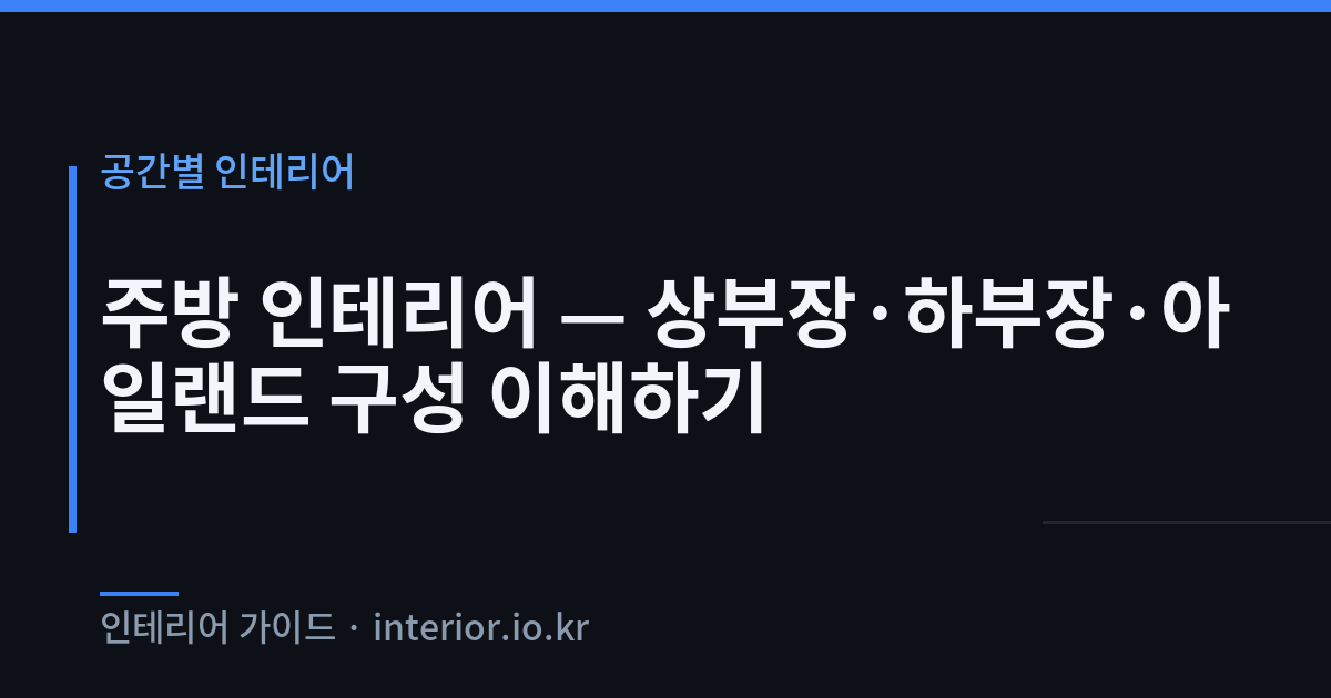 주방 인테리어 - 주방 인테리어 — 상부장·하부장·아일랜드 구성 이해하기