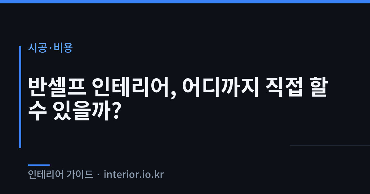 반셀프 인테리어 - 반셀프 인테리어, 어디까지 직접 할 수 있을까?